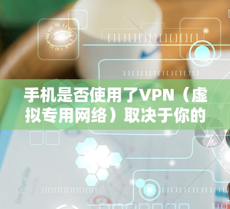 手机是否使用了VPN（虚拟专用网络）取决于你的具体设置。以下是几种检查方法