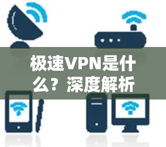 极速VPN是什么？深度解析其原理、功能与应用场景