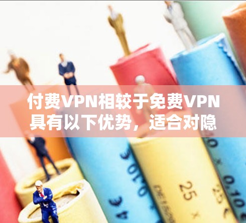 付费VPN相较于免费VPN具有以下优势，适合对隐私、速度、稳定性有较高要求的用户