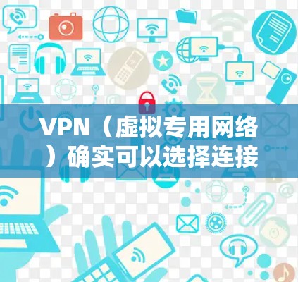VPN(虚拟专用网络)确实可以选择连接的地区或服务器位置,具体取决于服务提供商的功能。以下是关键点说明