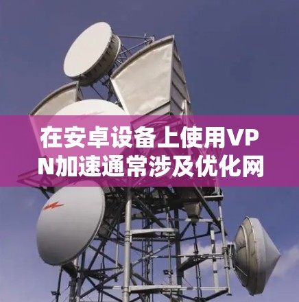 在安卓设备上使用VPN加速通常涉及优化网络连接、选择高效的VPN协议或服务器,以提升网速和稳定性。以下是一些关键步骤和注意事项