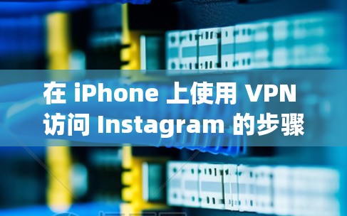 在 iPhone 上使用 VPN 访问 Instagram 的步骤如下