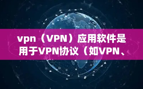 vpn（VPN）应用软件是用于VPN协议（如VPN、VTT、VBR、VBRP）的软件工具，主要用于在手机、电脑或其他设备上进行VPN连接。以下是一些常见的vpn应用软件
