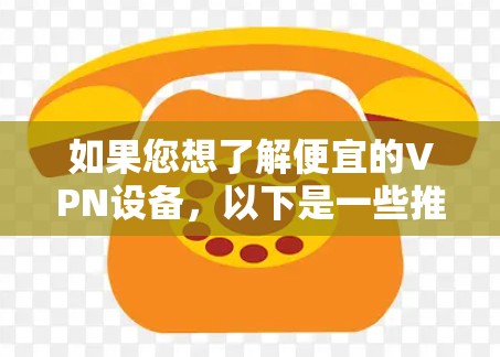 如果您想了解便宜的VPN设备，以下是一些推荐