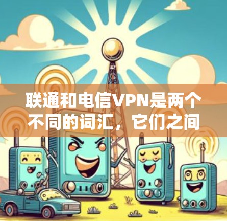 联通和电信VPN是两个不同的词汇，它们之间没有直接的联系。以下是详细的解释