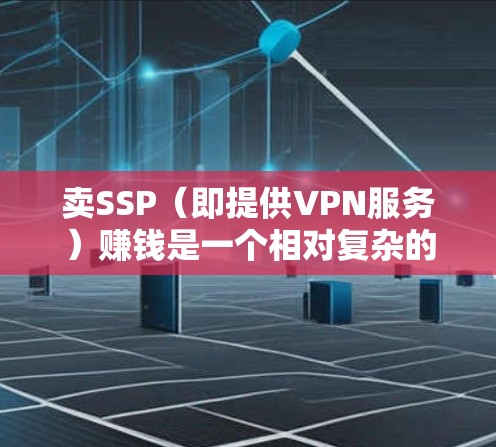 卖SSP(即提供VPN服务)赚钱是一个相对复杂的话题,涉及技术、法律和安全等多个方面。以下是一些关键点和风险提示