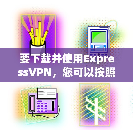 要下载并使用ExpressVPN,您可以按照以下步骤进行操作