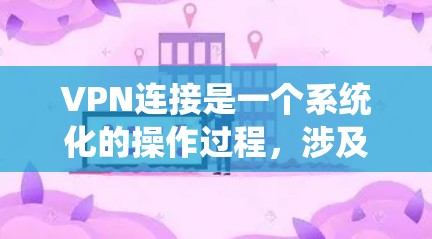 VPN连接是一个系统化的操作过程,涉及多个步骤和注意事项。以下是一步步的指南,帮助你完成VPN连接