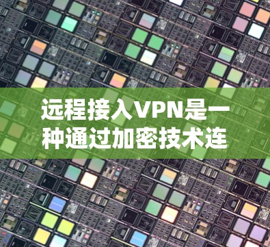 远程接入VPN是一种通过加密技术连接远程网络的服务,无需用户在本地设置,只需通过网络接口即可连接。以下是对远程接入VPN的详细分析