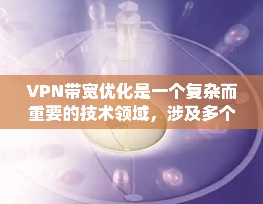VPN带宽优化是一个复杂而重要的技术领域,涉及多个方面,从原理到算法,再到实际应用,需要系统地学习和理解。以下是一个有条理的学习路径,帮助你逐步掌握带宽路由技术