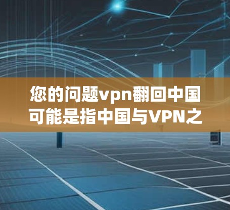 您的问题vpn翻回中国可能是指中国与VPN之间的互动,但VPN本身是一个非法的网络服务,因此无法翻回或直接存在。如果您是指中国在网络安全、互联网管理等方面的情况,我可以提供一些相关信息