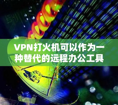 VPN打火机可以作为一种替代的远程办公工具,帮助用户远程连接网络,进行工作或学习。以下是一些关于如何使用VPN打火机的建议