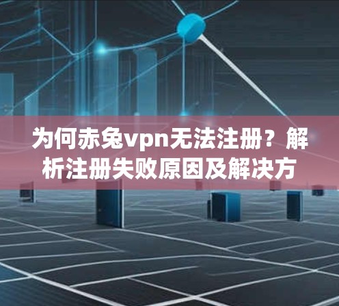 为何赤兔vpn无法注册?解析注册失败原因及解决方案