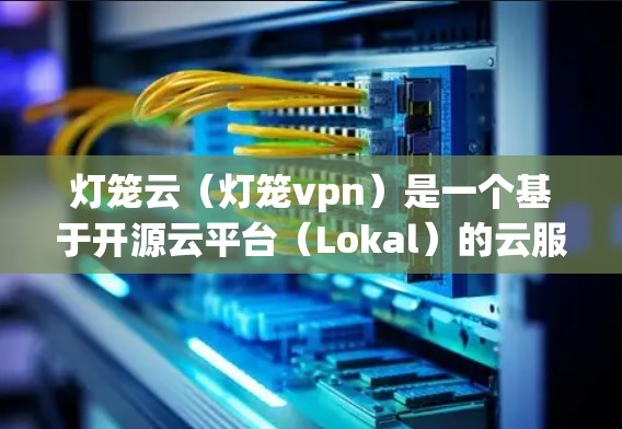 灯笼云(灯笼vpn)是一个基于开源云平台(Lokal)的云服务解决方案,旨在提供高效、安全和可扩展的云服务。灯笼云的核心特点包括