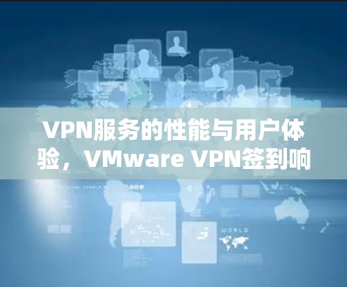 VPN服务的性能与用户体验,VMware VPN签到响应时间的影响分析
