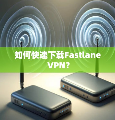 如何快速下载Fastlane VPN？