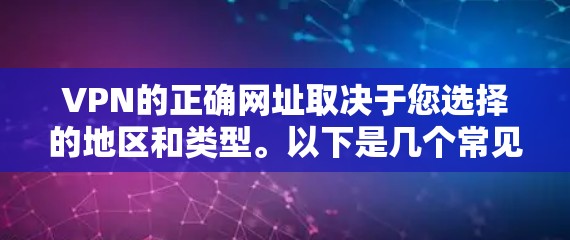 VPN的正确网址取决于您选择的地区和类型。以下是几个常见的VPN链接,您可以根据需要选择