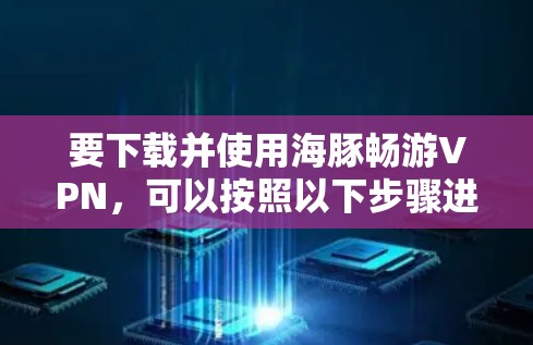 要下载并使用海豚畅游VPN,可以按照以下步骤进行