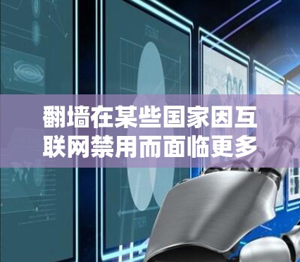翻墙在某些国家因互联网禁用而面临更多限制和挑战。以下是对这一问题的详细分析