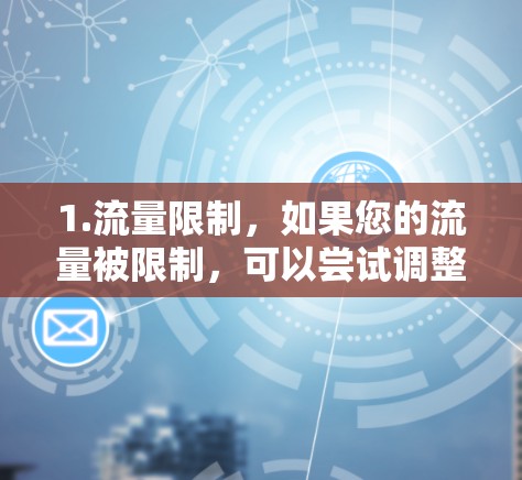 1.流量限制，如果您的流量被限制，可以尝试调整限制级别或使用流量管理工具