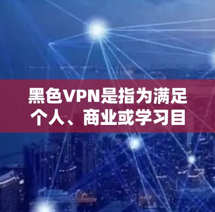 黑色VPN是指为满足个人、商业或学习目的而使用的加密视频通话软件，通常使用 HTTPS 网络来确保数据的安全和隐私。以下是关于黑色VPN的详细信息
