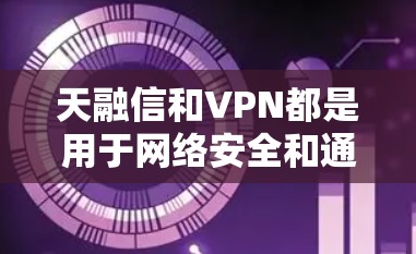 天融信和VPN都是用于网络安全和通信的工具,但它们在具体应用和功能上有所不同。以下是关于天融信和VPN在Android平台上的详细介绍