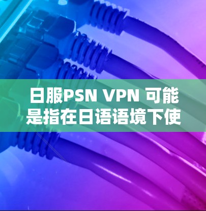 日服PSN VPN 可能是指在日语语境下使用的VPN服务，用于连接 PSN（日本游戏平台）或其他类似平台。以下是关于日服PSN VPN 的一些常见信息和建议