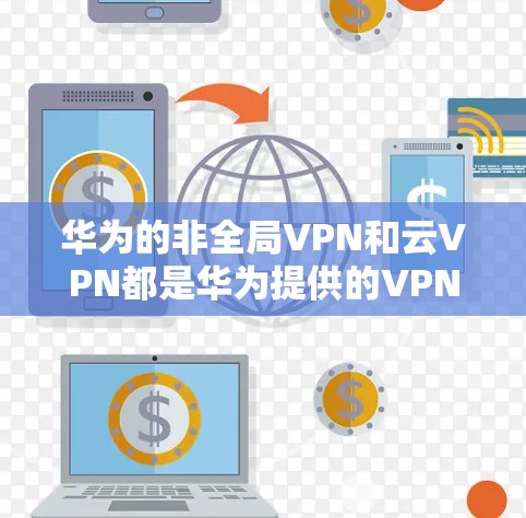 华为的非全局VPN和云VPN都是华为提供的VPN解决方案，各有其独特的特点和适用场景。以下是对这两种VPN产品特点的详细分析