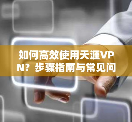 如何高效使用天涯VPN?步骤指南与常见问题解答