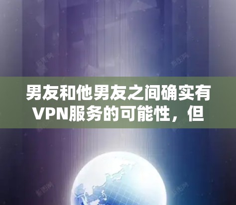 男友和他男友之间确实有VPN服务的可能性，但这种情况通常不会被他们直接意识到，或不会公开讨论。以下是一些可能的原因和建议