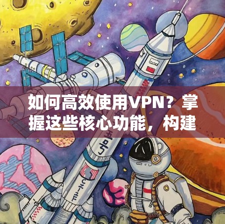 如何高效使用VPN?掌握这些核心功能,构建安全的网络环境