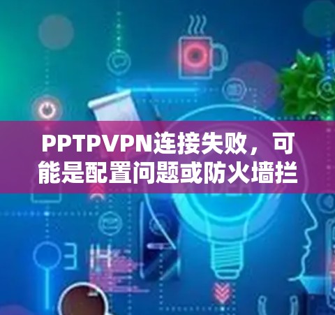 PPTPVPN连接失败,可能是配置问题或防火墙拦截