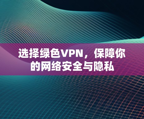 选择绿色VPN,保障你的网络安全与隐私