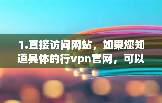1.直接访问网站,如果您知道具体的行vpn官网,可以直接访问该网站,通常可以通过搜索引擎输入网站名称来获取