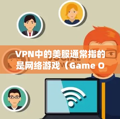 VPN中的美服通常指的是网络游戏(Game Over)在VPN环境中,如果你需要测试或下载游戏(如绝地求生、使命召唤,大(true等)可以尝试以下方法