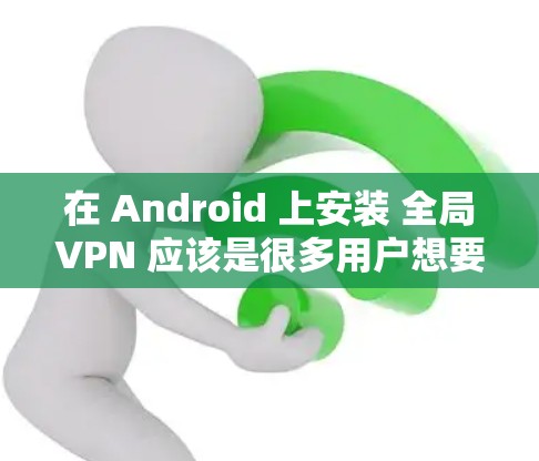 在 Android 上安装 全局VPN 应该是很多用户想要的功能之一，因为它可以帮助他们更好地管理网络流量、保护隐私以及提升安全性。以下是一些适合 Android 用户的全局VPN软件推荐