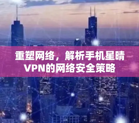 重塑网络，解析手机星晴VPN的网络安全策略