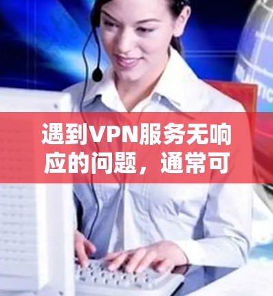 遇到VPN服务无响应的问题,通常可能是因为以下原因