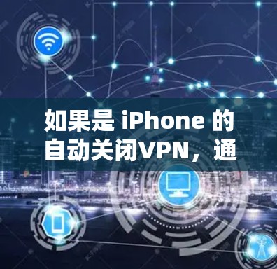 如果是 iPhone 的自动关闭VPN,通常有两种可能