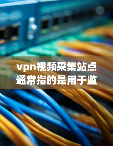 vpn视频采集站点通常指的是用于监控和收集视频内容的设备或系统。这些站点可能位于家、学校或公司内部,用于记录和分析视频资料,以确保隐私和安全。以下是关于vpn视频采集站点的一些关键点