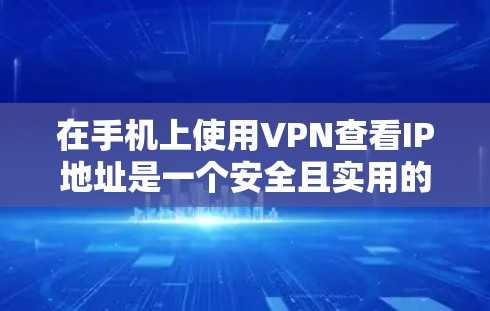 在手机上使用VPN查看IP地址是一个安全且实用的方法,以下是详细的步骤和注意事项