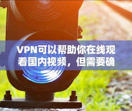 VPN可以帮助你在线观看国内视频,但需要确保选择可靠的服务。以下是一些建议