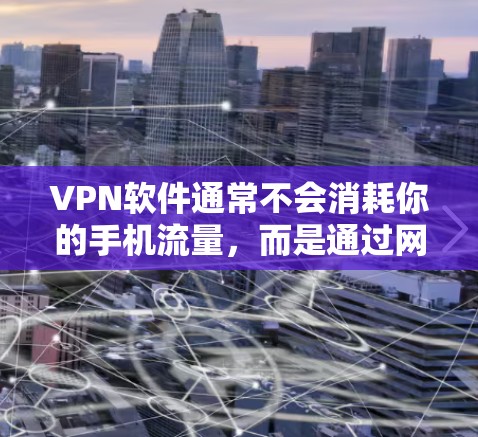 VPN软件通常不会消耗你的手机流量,而是通过网络连接来允许你在虚拟网络中访问互联网服务。如果在使用VPN时遇到了流量消耗的问题,可能是因为以下原因