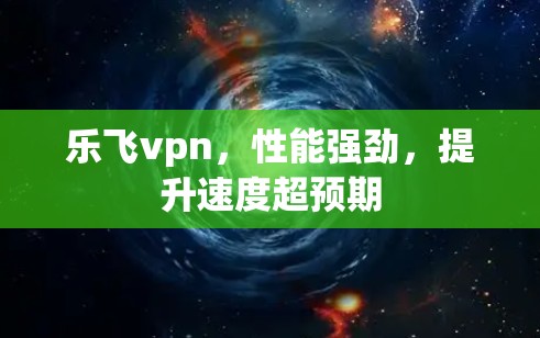 乐飞vpn,性能强劲,提升速度超预期