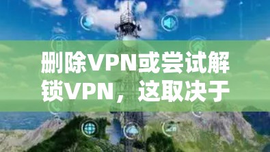 删除VPN或尝试解锁VPN,这取决于你的情况和需求。如果你想删除VPN,可以尝试以下步骤