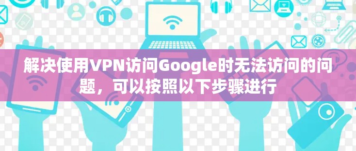 解决使用VPN访问Google时无法访问的问题,可以按照以下步骤进行