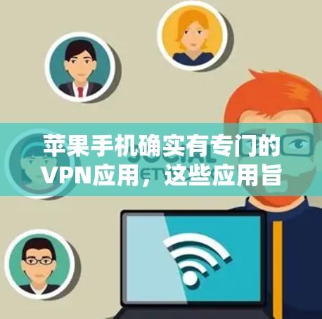 苹果手机确实有专门的VPN应用,这些应用旨在通过技术手段提高手机的性能、保护隐私和提升用户体验。以下是针对这个问题的分步解释和答案