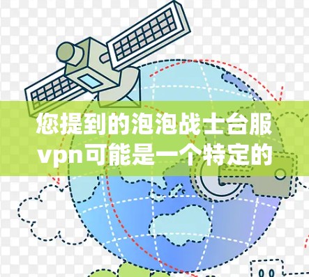 您提到的泡泡战士台服vpn可能是一个特定的应用程序或工具中的VPN功能。如果您找不到具体的信息,建议您联系相关公司或客服人员,以获取更详细的帮助
