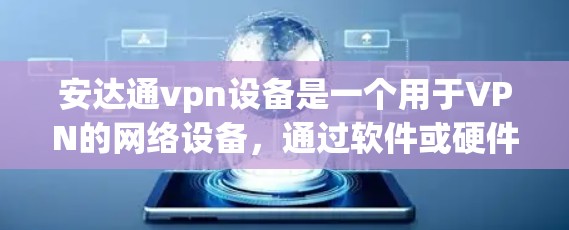 安达通vpn设备是一个用于VPN的网络设备,通过软件或硬件配置,让用户能够安全地连接到目标服务器。以下是安达通vpn设备的主要特点和配置步骤