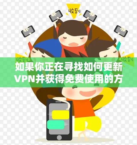 如果你正在寻找如何更新VPN并获得免费使用的方法,以下是一些建议和步骤